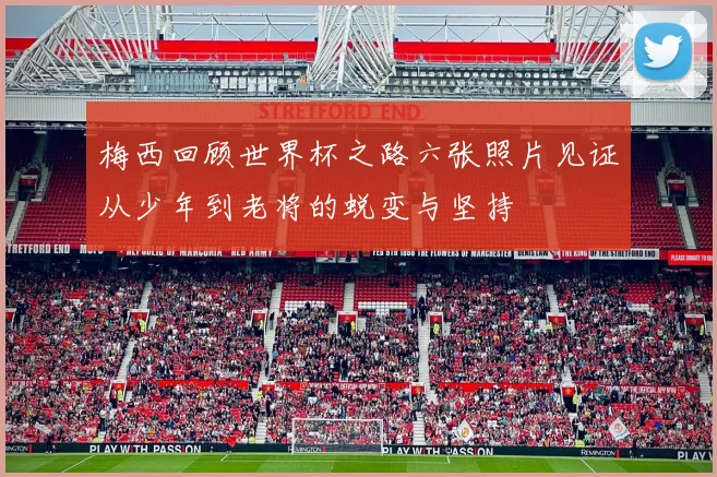 梅西回顾世界杯之路六张照片见证从少年到老将的蜕变与坚持