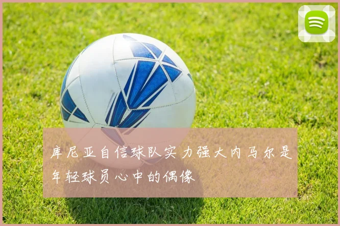 库尼亚自信球队实力强大内马尔是年轻球员心中的偶像
