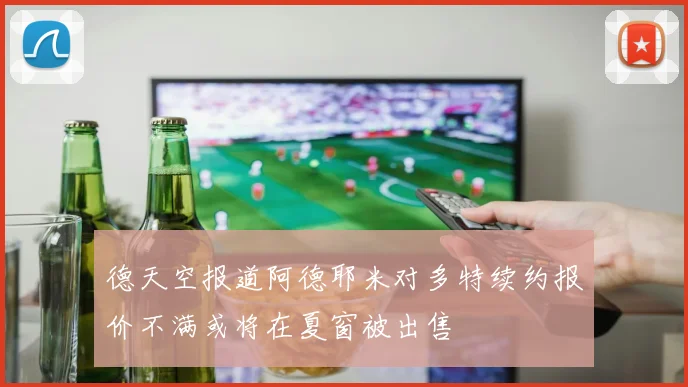 德天空报道阿德耶米对多特续约报价不满或将在夏窗被出售
