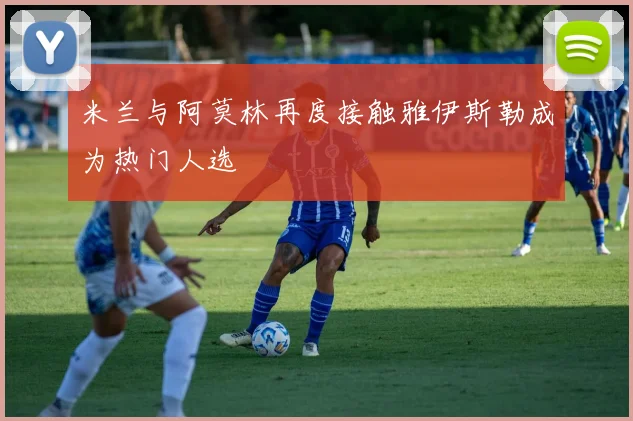米兰与阿莫林再度接触雅伊斯勒成为热门人选