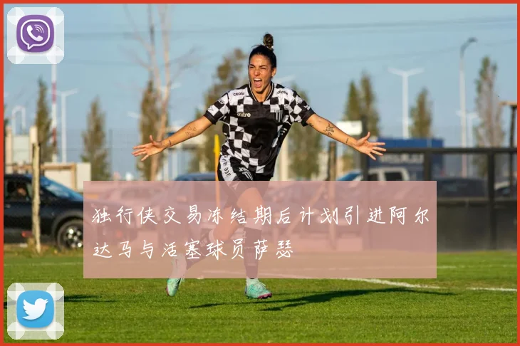 独行侠交易冻结期后计划引进阿尔达马与活塞球员萨瑟