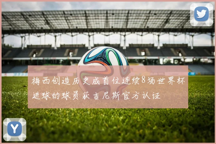 梅西创造历史成首位连续8场世界杯进球的球员获吉尼斯官方认证