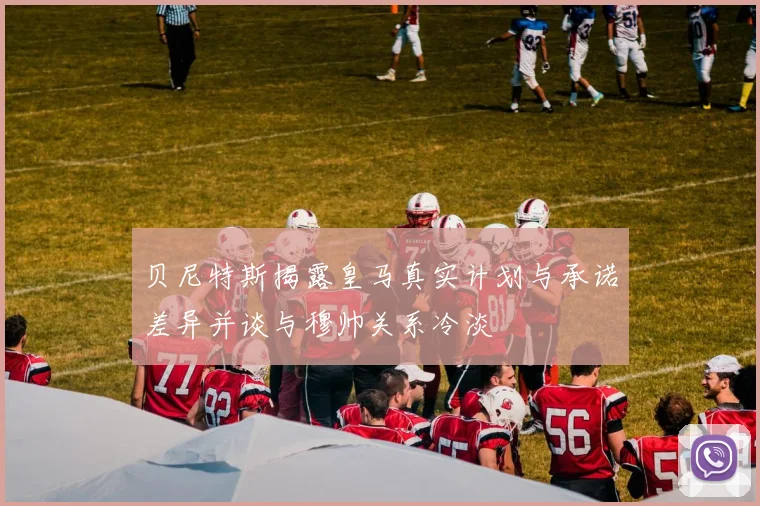 贝尼特斯揭露皇马真实计划与承诺差异并谈与穆帅关系冷淡