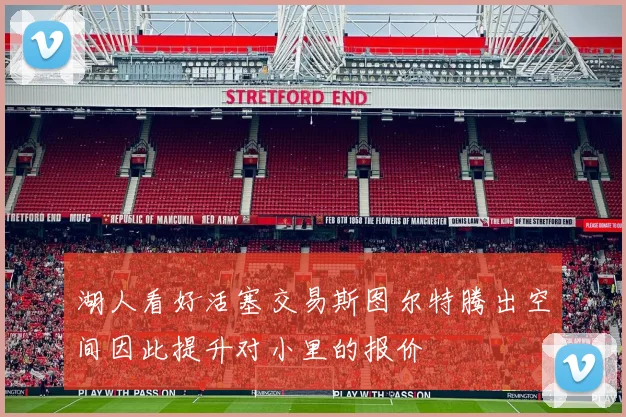湖人看好活塞交易斯图尔特腾出空间因此提升对小里的报价
