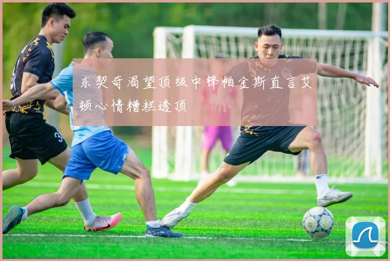 东契奇渴望顶级中锋帕金斯直言艾顿心情糟糕透顶