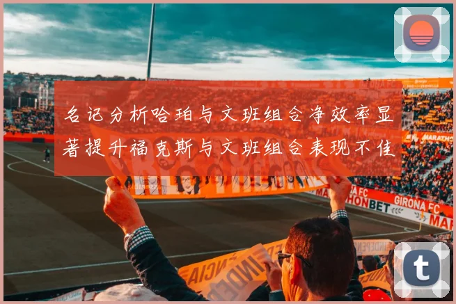 名记分析哈珀与文班组合净效率显著提升福克斯与文班组合表现不佳差距明显