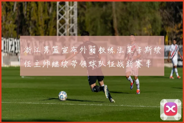 浙江男篮宣布外籍教练法莱卡斯续任主帅继续带领球队征战新赛季