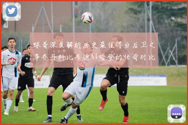 球哥深度解析历史最佳得分后卫之争乔丹科比韦德AI哈登的传奇对比