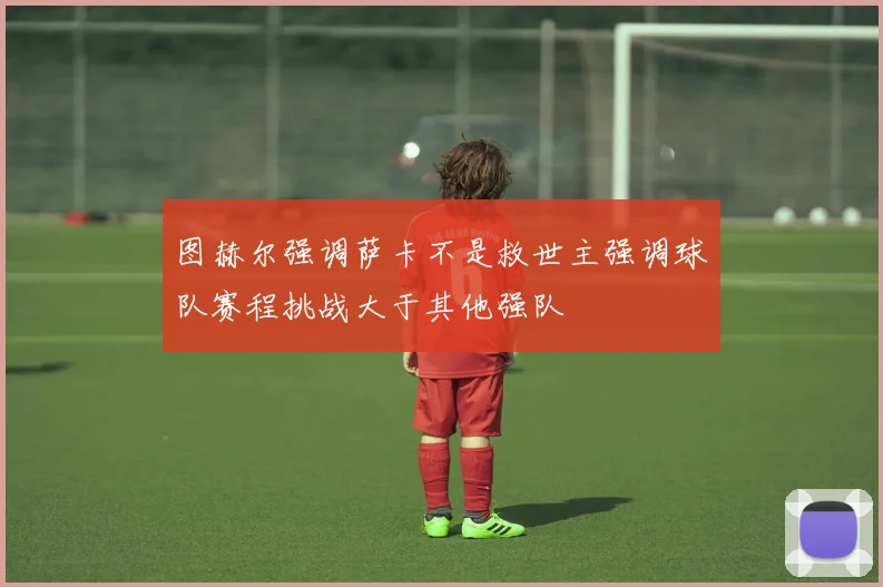 图赫尔强调萨卡不是救世主强调球队赛程挑战大于其他强队
