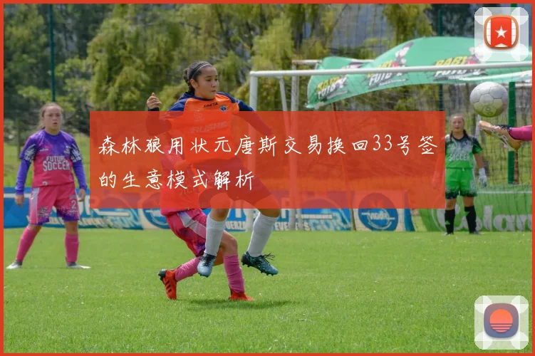 森林狼用状元唐斯交易换回33号签的生意模式解析
